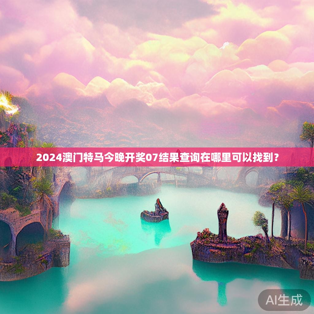 2024澳门特马今晚开奖07结果查询在哪里可以找到？
