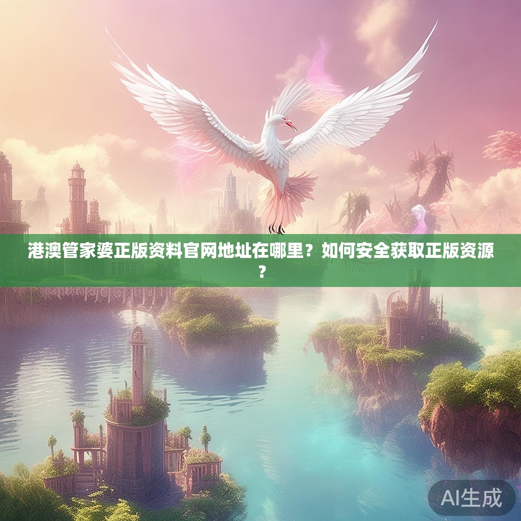 港澳管家婆正版资料官网地址在哪里？如何安全获取正版资源？