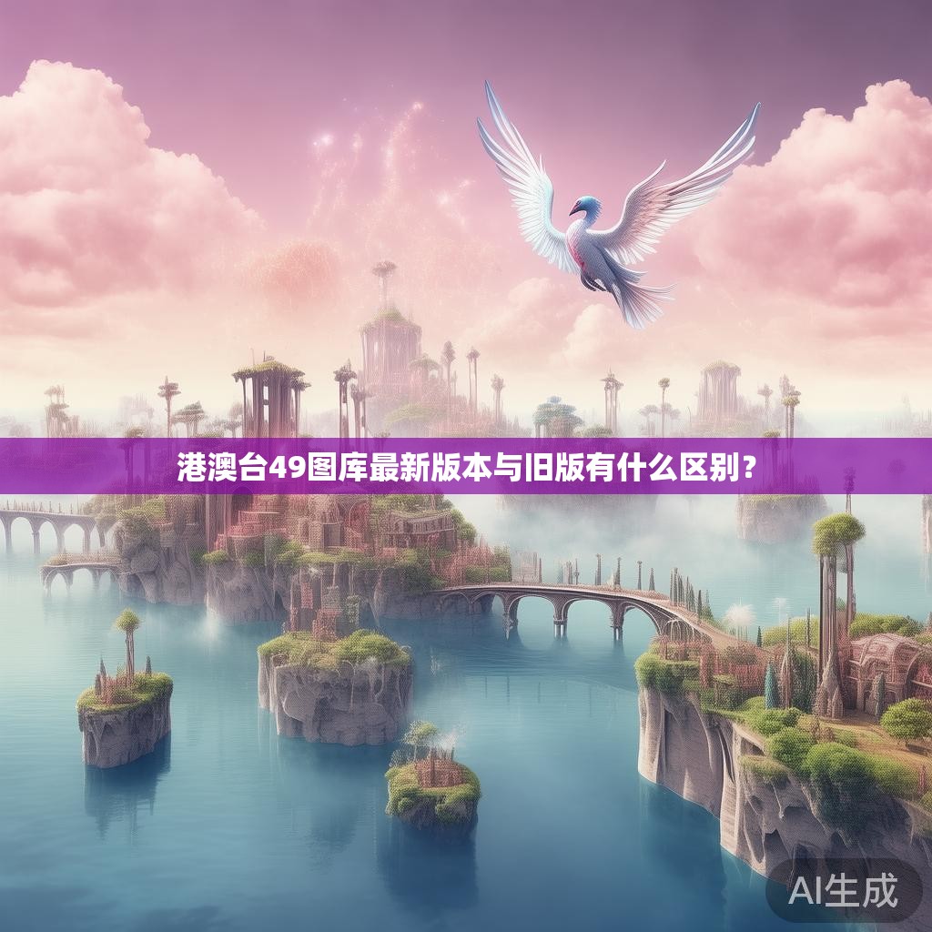 港澳台49图库最新版本与旧版有什么区别？
