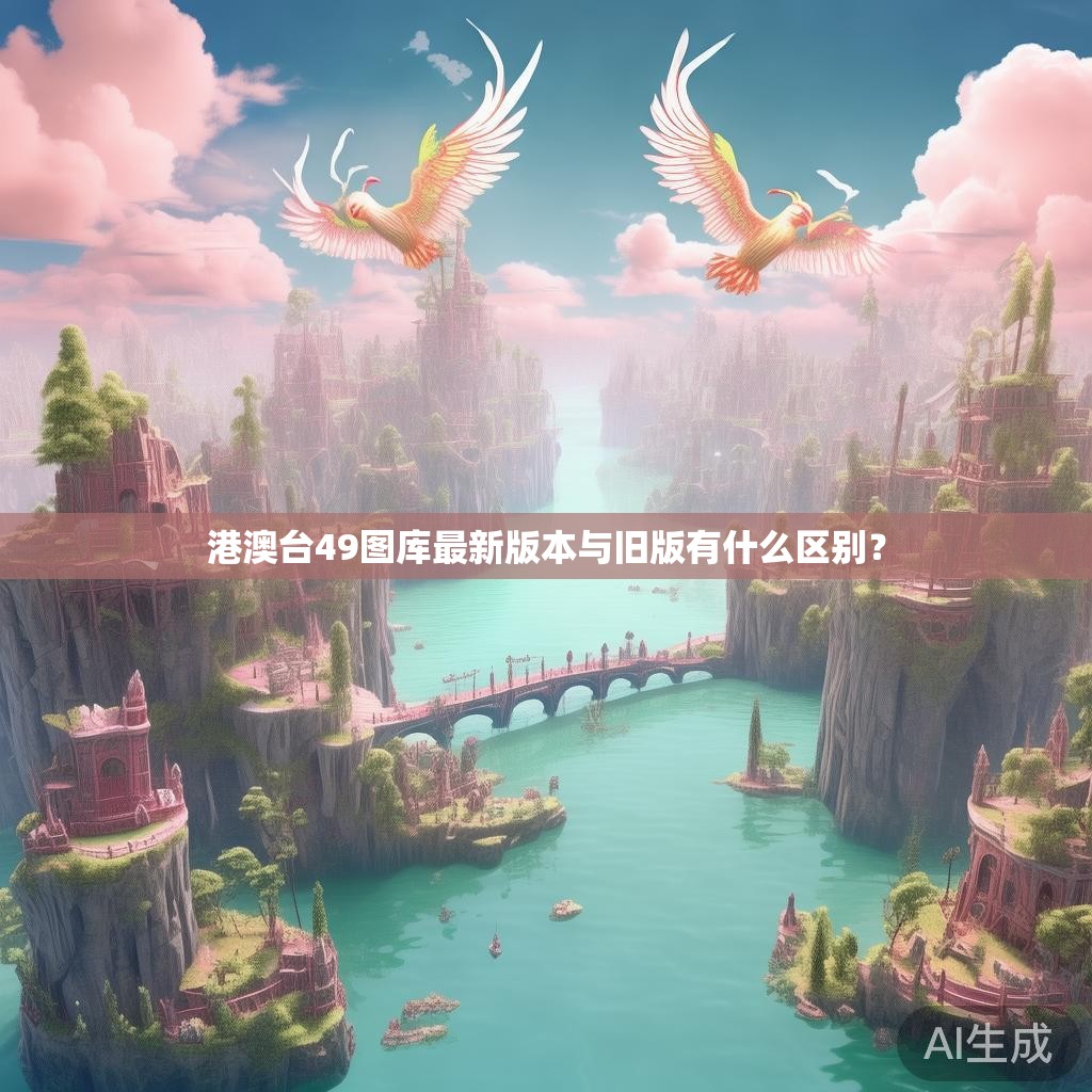 港澳台49图库最新版本与旧版有什么区别？