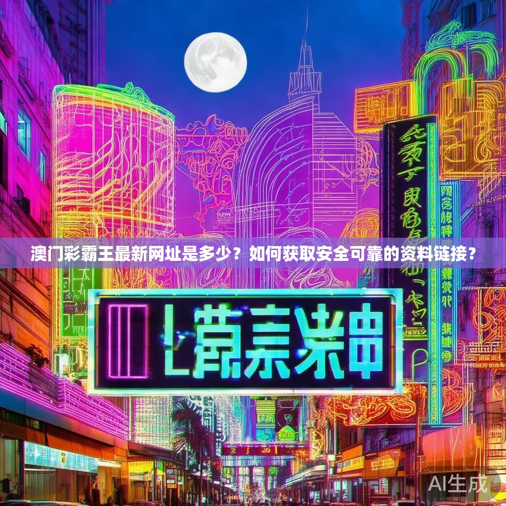 澳门彩霸王最新网址是多少?如何获取安全可靠的资料链接? 澳门彩霸王最新网址是多少?如何获取安全可靠的资料链接?