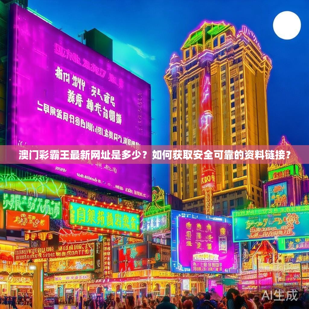 澳门彩霸王最新网址是多少?如何获取安全可靠的资料链接? 澳门彩霸王最新网址是多少?如何获取安全可靠的资料链接?