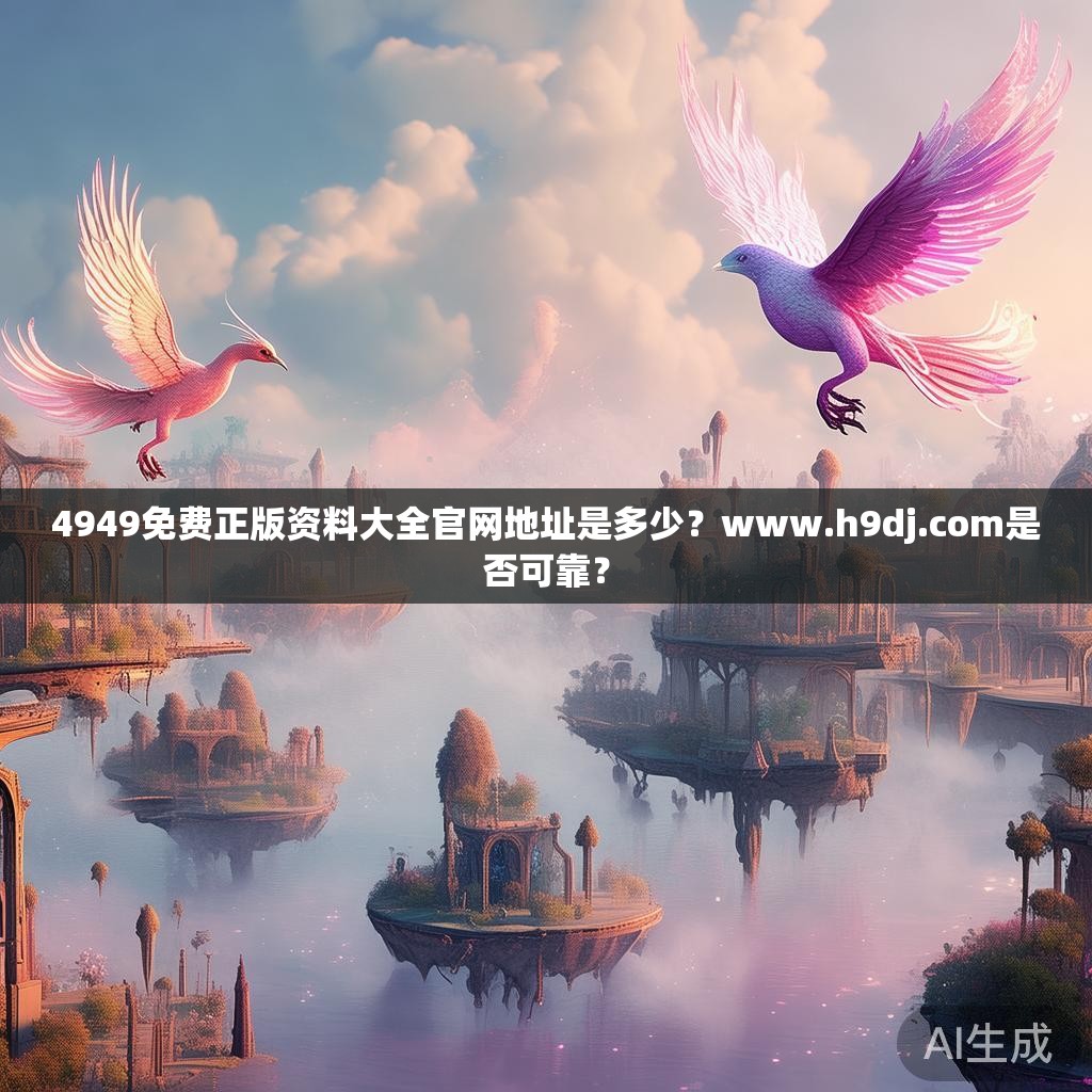 4949免费正版资料大全官网地址是多少?www.h9dj.com是否可靠? 4949免费正版资料大全官网地址是多少?www.h9dj.com是否可靠?