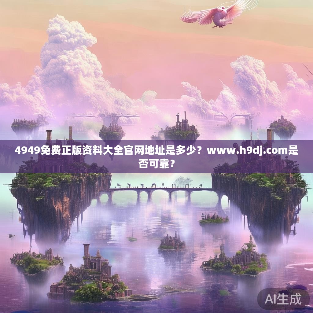 4949免费正版资料大全官网地址是多少?www.h9dj.com是否可靠? 4949免费正版资料大全官网地址是多少?www.h9dj.com是否可靠?