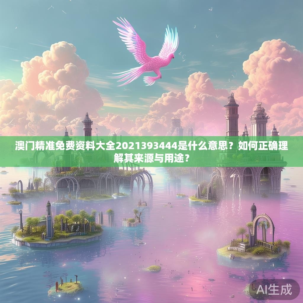 澳门精准免费资料大全2021393444是什么意思？如何正确理解其来源与用途？