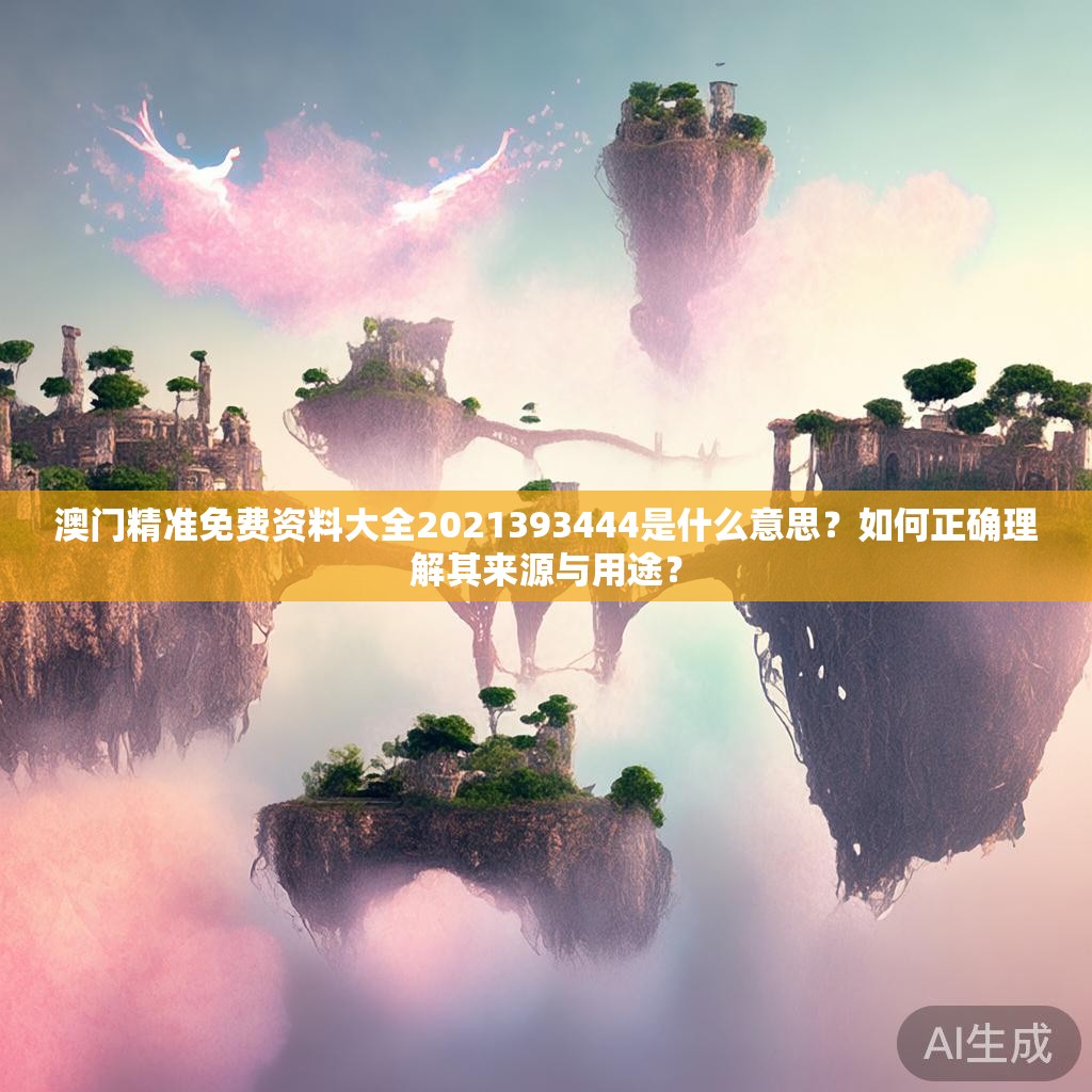 澳门精准免费资料大全2021393444是什么意思？如何正确理解其来源与用途？