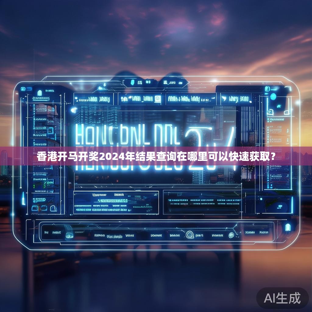 香港开马开奖2024年结果查询在哪里可以快速获取? 香港开马开奖2024年结果查询在哪里可以快速获取?