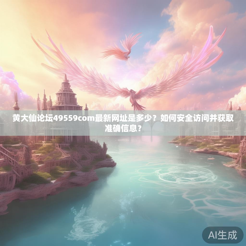 黄大仙论坛49559com最新网址是多少?如何安全访问并获取准确信息? 黄大仙论坛49559com最新网址是多少?如何安全访问并获取准确信息?