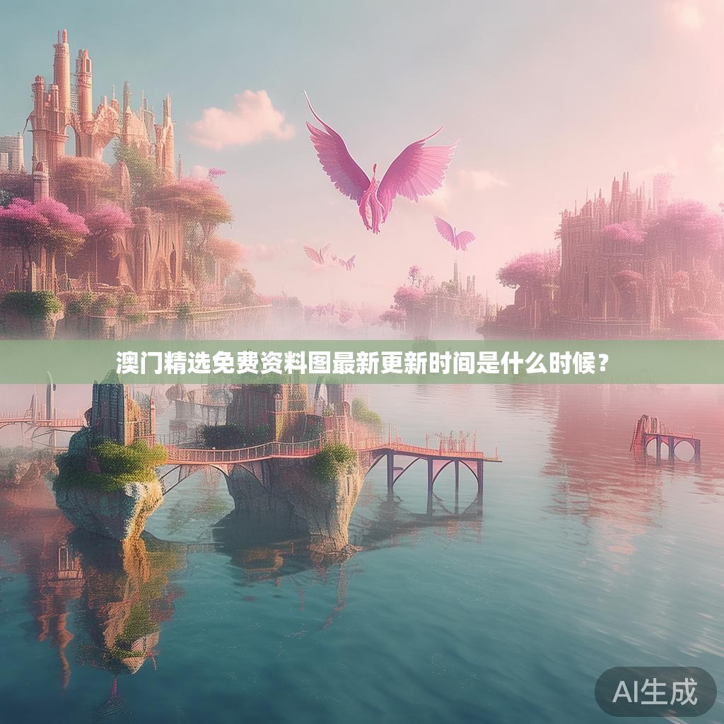 澳门精选免费资料图最新更新时间是什么时候？