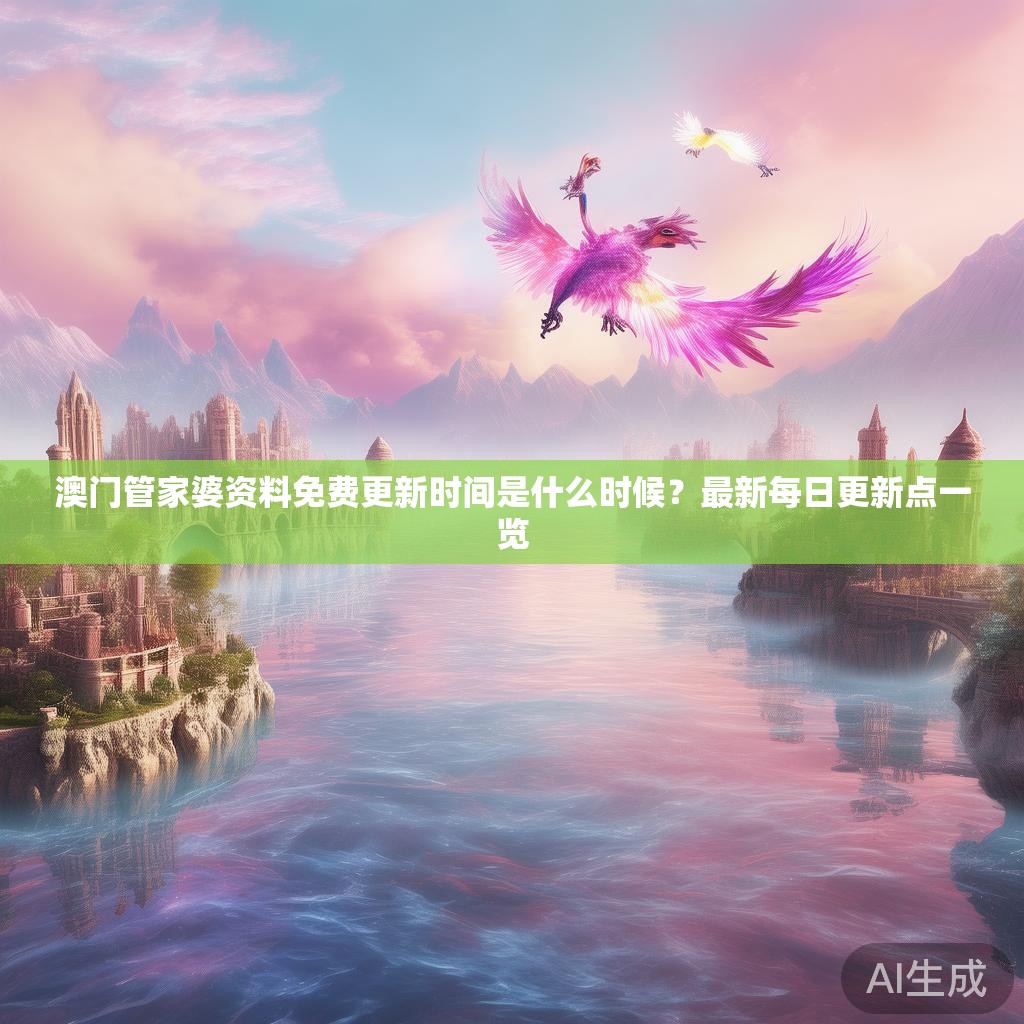 澳门管家婆资料免费更新时间是什么时候？最新每日更新点一览