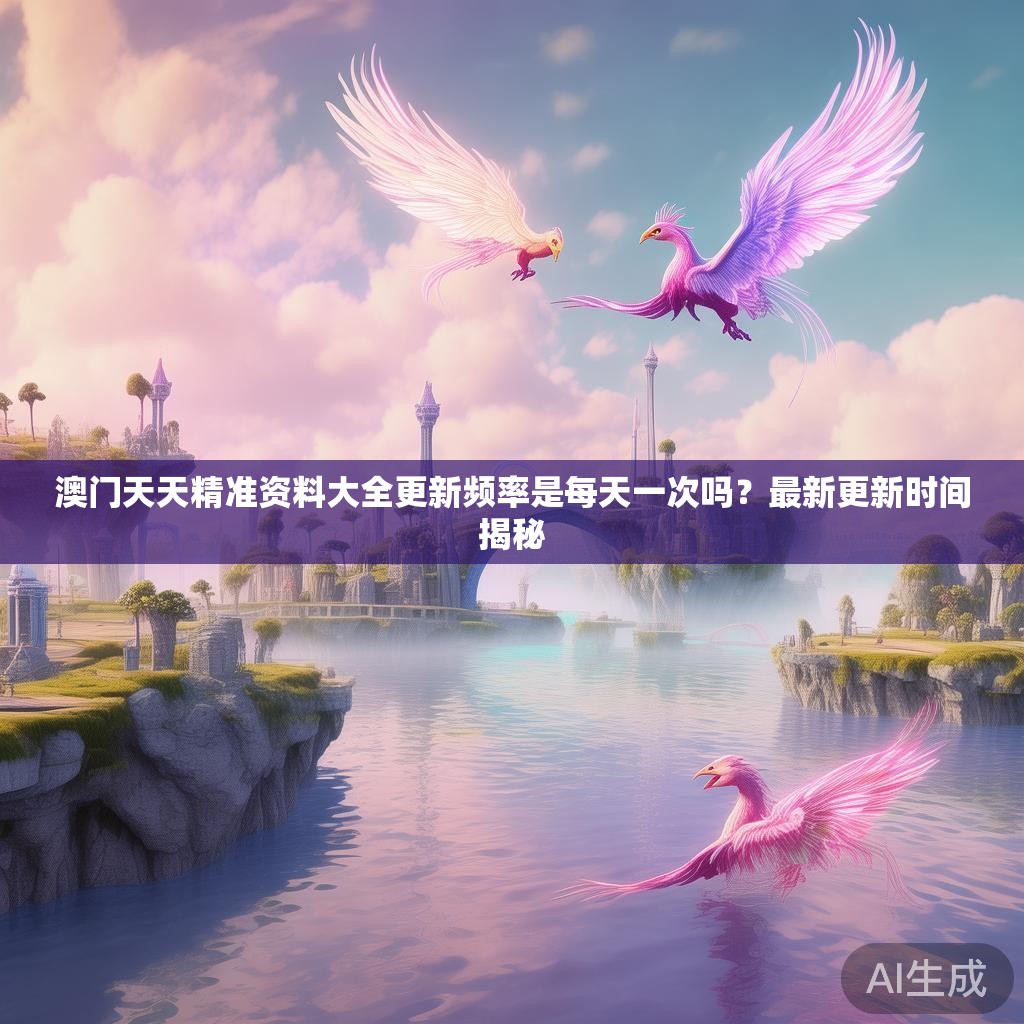 澳门天天精准资料大全更新频率是每天一次吗？最新更新时间揭秘
