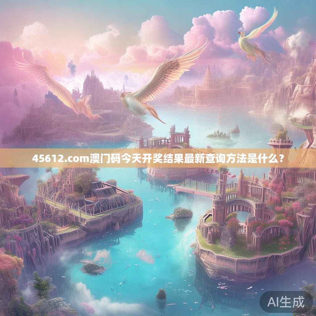 45612.com澳门码今天开奖结果最新查询方法是什么? 45612.com澳门码今天开奖结果最新查询方法是什么?