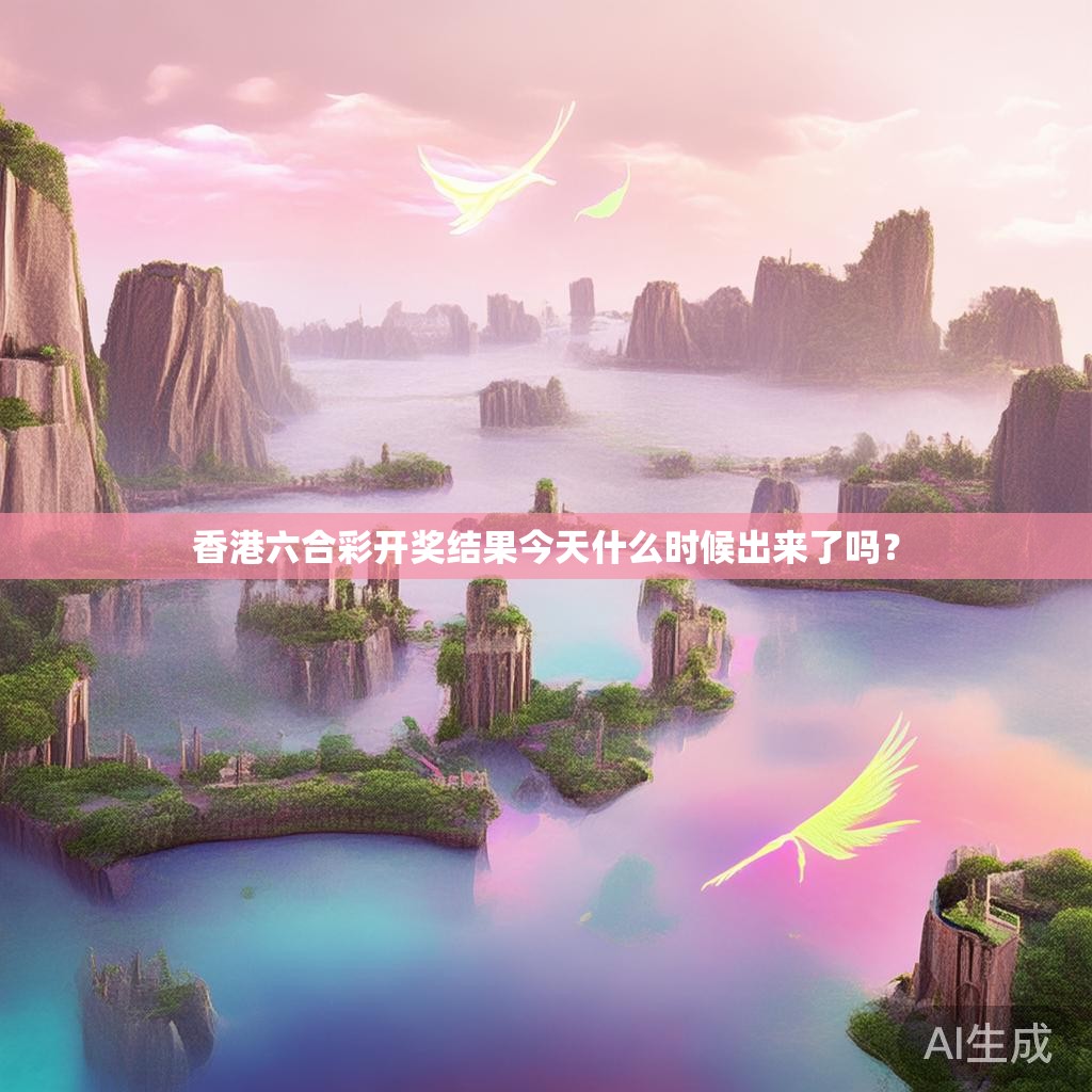 香港六合彩开奖结果今天什么时候出来了吗？
