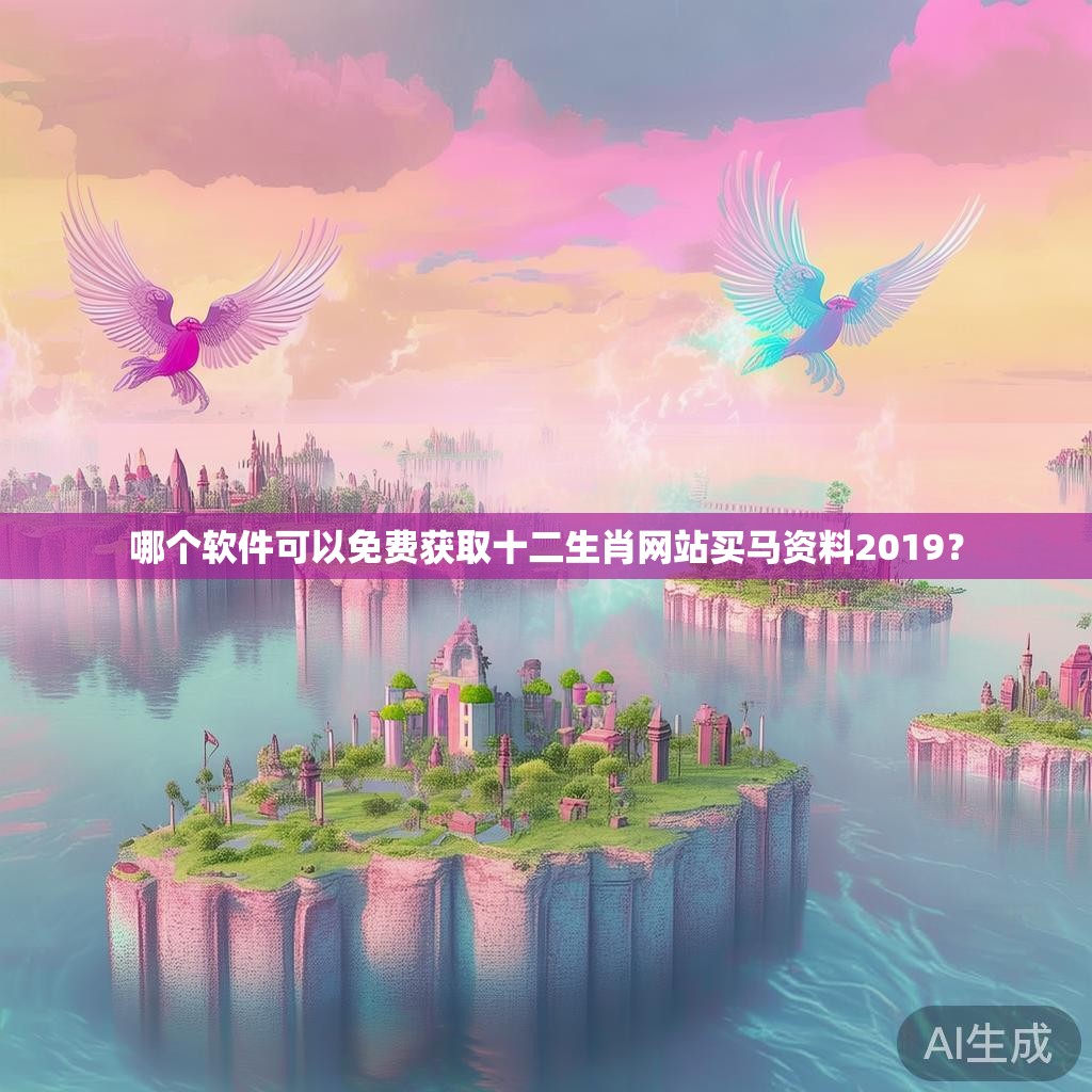 哪个软件可以免费获取十二生肖网站买马资料2019？