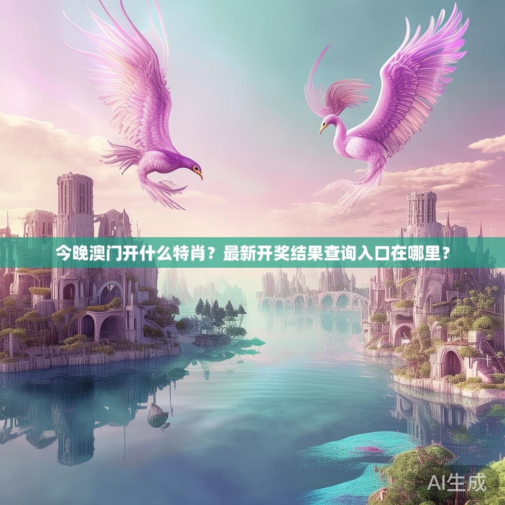 今晚澳门开什么特肖？最新开奖结果查询入口在哪里？