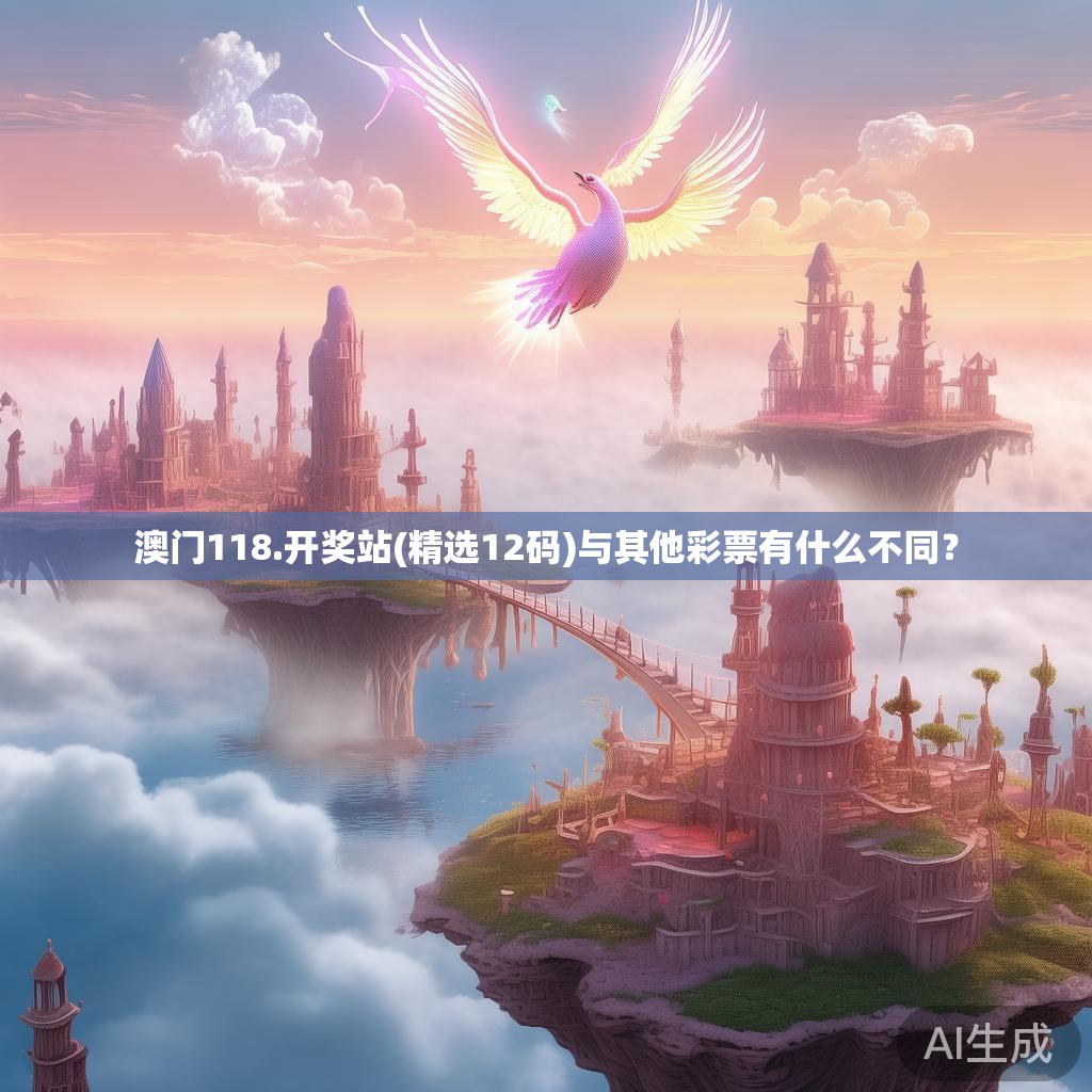 澳门118.开奖站(精选12码)与其他彩票有什么不同？