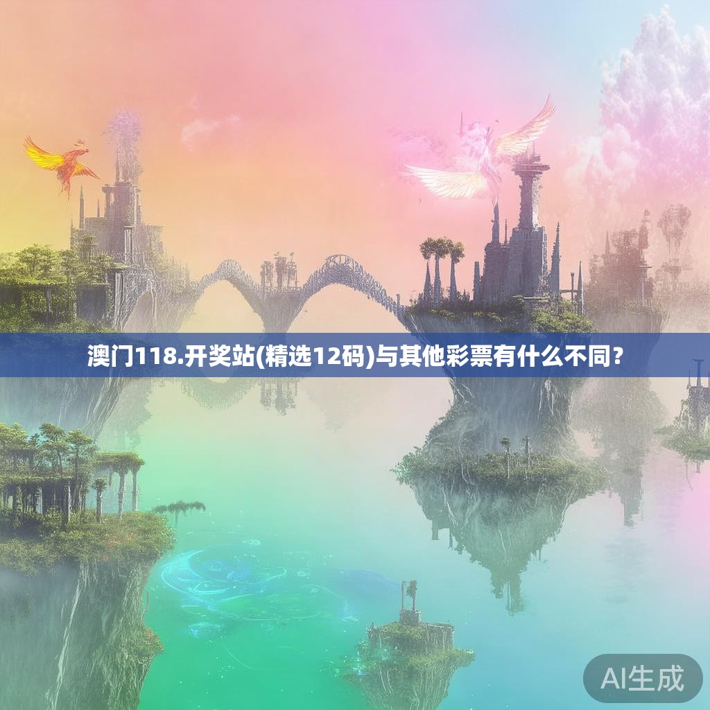 澳门118.开奖站(精选12码)与其他彩票有什么不同？