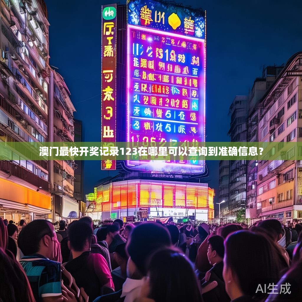 澳门最快开奖记录123在哪里可以查询到准确信息？