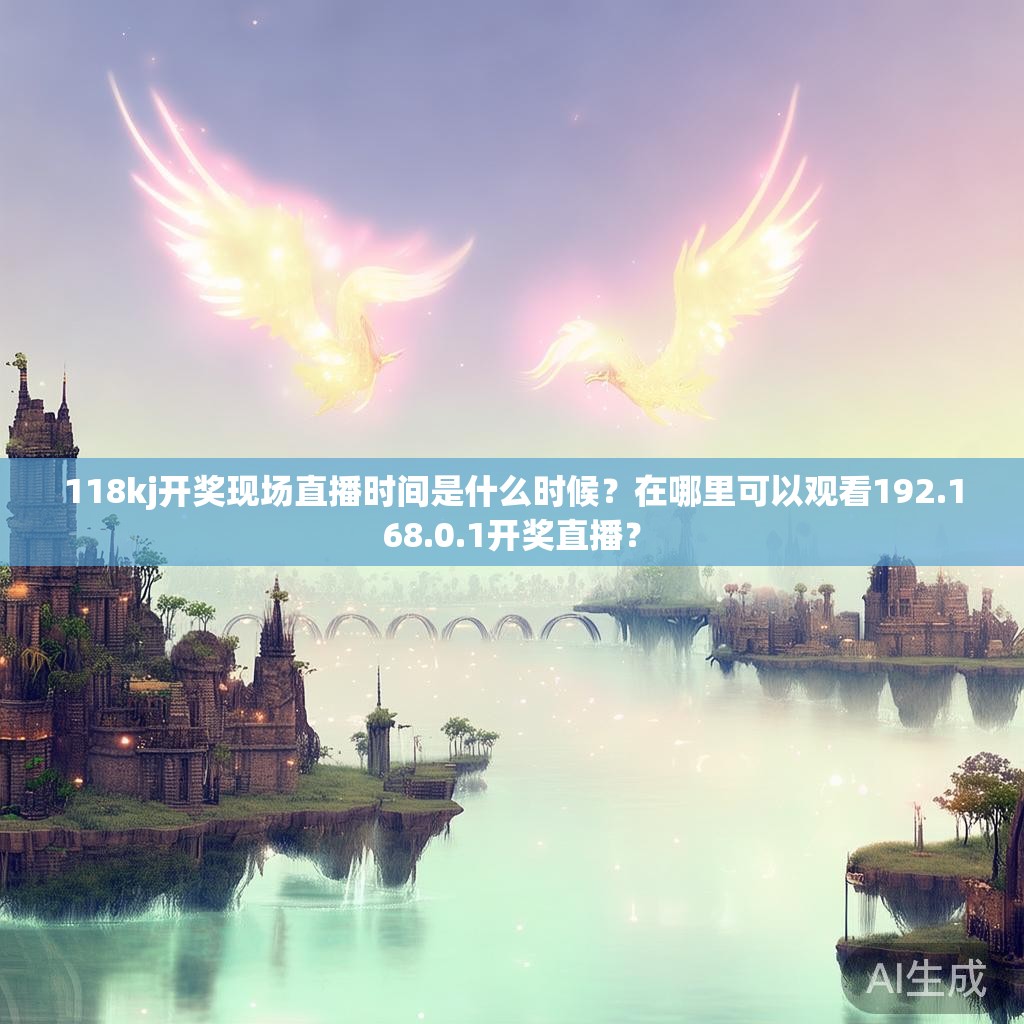 118kj开奖现场直播时间是什么时候？在哪里可以观看192.168.0.1开奖直播？