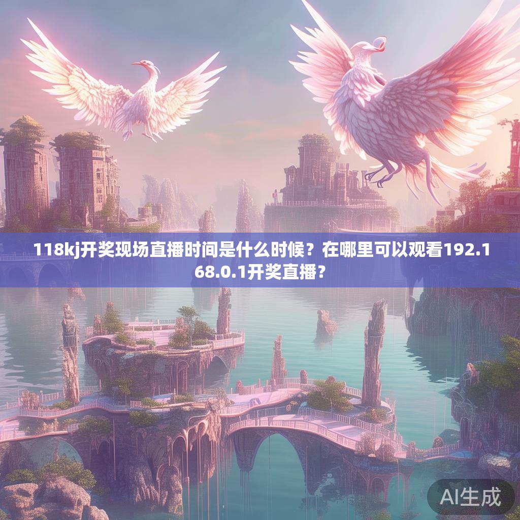 118kj开奖现场直播时间是什么时候？在哪里可以观看192.168.0.1开奖直播？