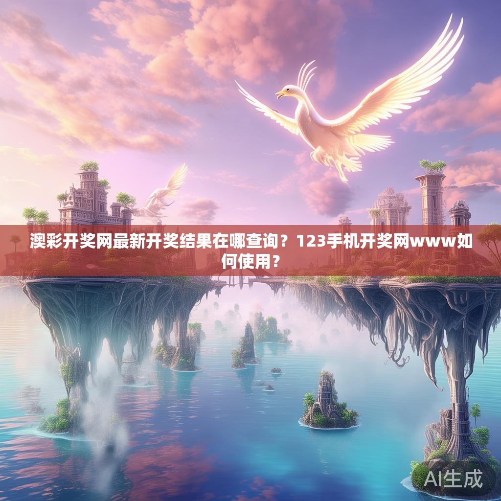 澳彩开奖网最新开奖结果在哪查询？123手机开奖网www如何使用？