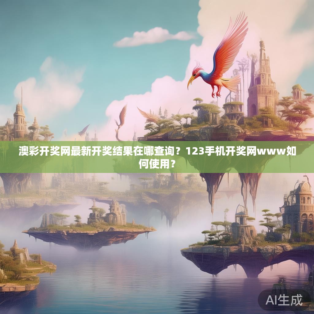 澳彩开奖网最新开奖结果在哪查询？123手机开奖网www如何使用？