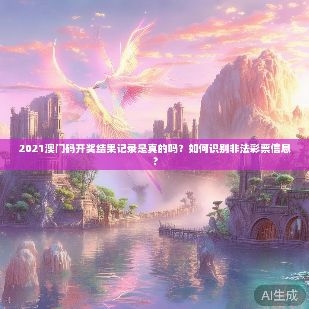 2021澳门码开奖结果记录是真的吗？如何识别非法彩票信息？