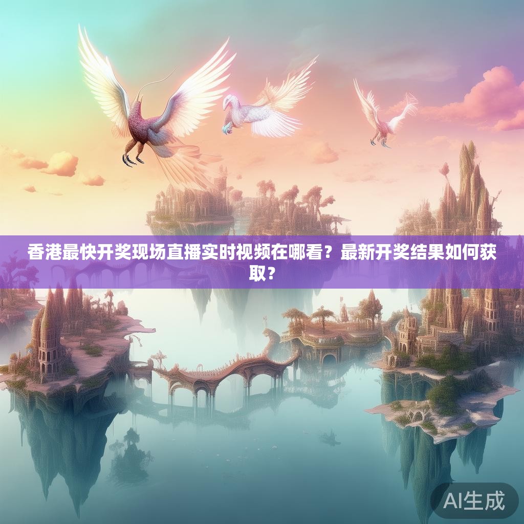 香港最快开奖现场直播实时视频在哪看?最新开奖结果如何获取? 香港最快开奖现场直播实时视频在哪看?最新开奖结果如何获取?