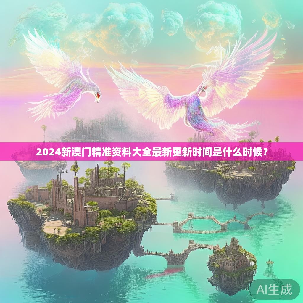 2024新澳门精准资料大全最新更新时间是什么时候? 2024新澳门精准资料大全最新更新时间是什么时候?