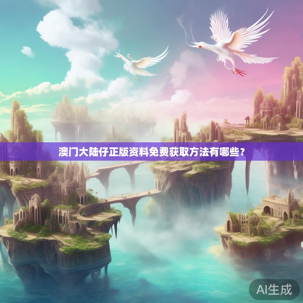 澳门大陆仔正版资料免费获取方法有哪些? 澳门大陆仔正版资料免费获取方法有哪些?