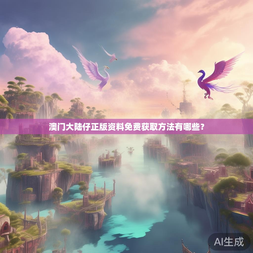 澳门大陆仔正版资料免费获取方法有哪些? 澳门大陆仔正版资料免费获取方法有哪些?