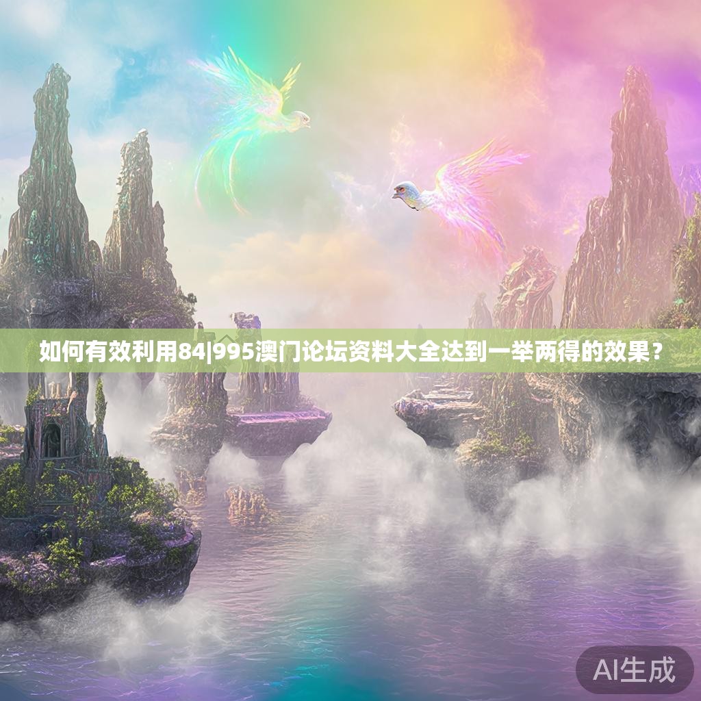 如何有效利用84|995澳门论坛资料大全达到一举两得的效果? 如何有效利用84|995澳门论坛资料大全达到一举两得的效果?