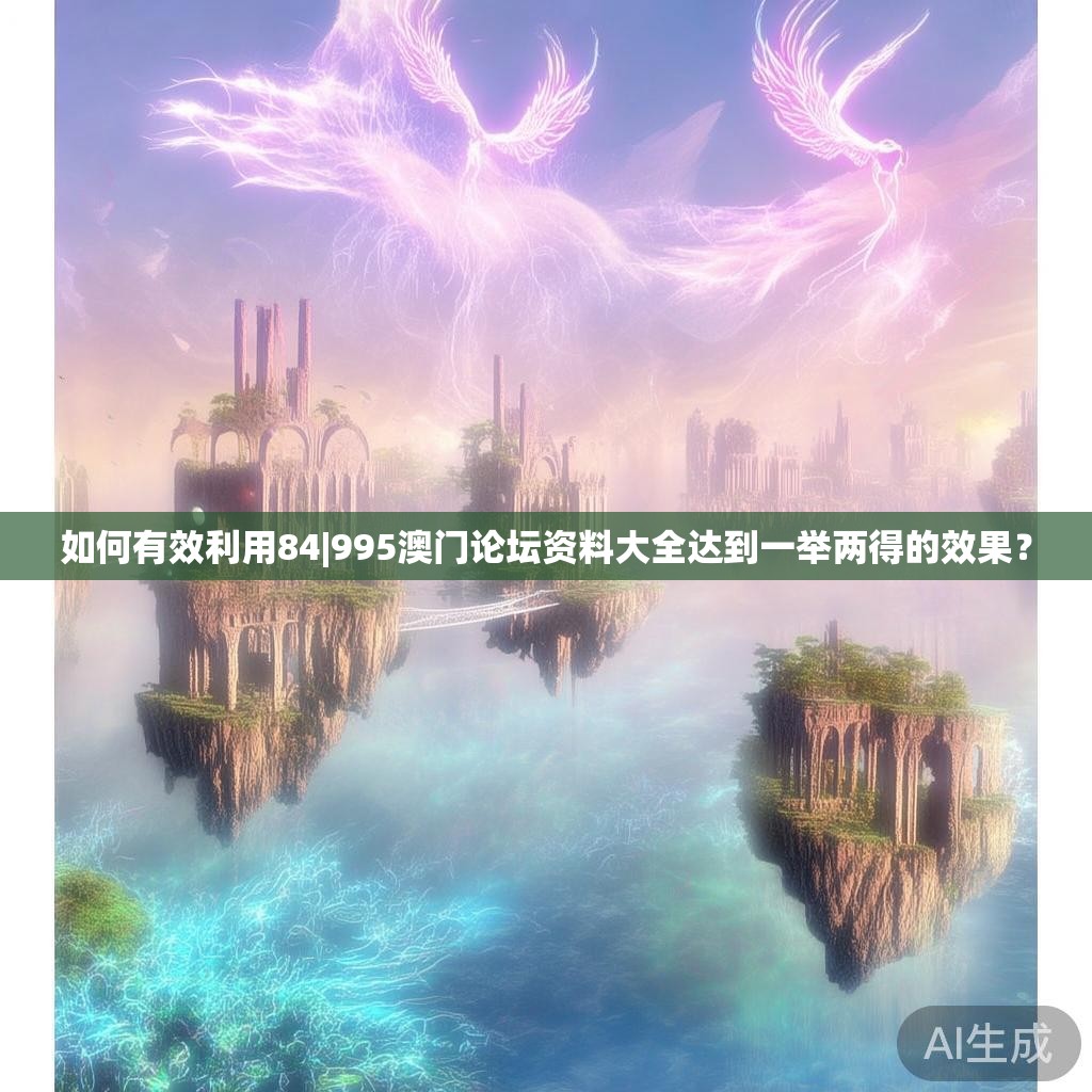 如何有效利用84|995澳门论坛资料大全达到一举两得的效果? 如何有效利用84|995澳门论坛资料大全达到一举两得的效果?