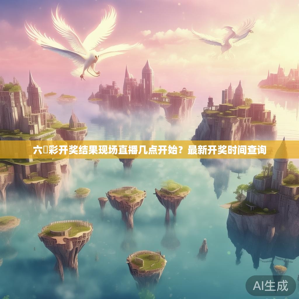 六仺彩开奖结果现场直播几点开始？最新开奖时间查询