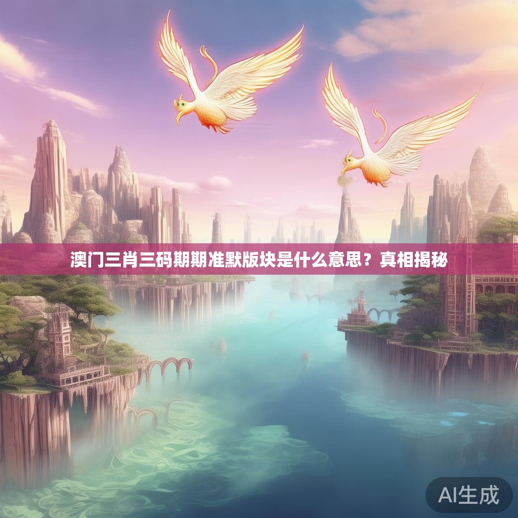 澳门三肖三码期期准默版块是什么意思?真相揭秘 澳门三肖三码期期准默版块是什么意思?真相揭秘